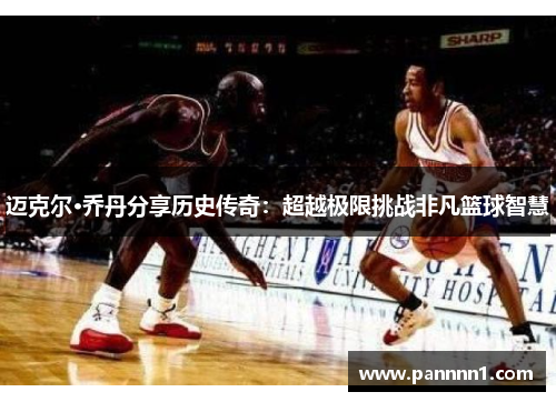 迈克尔·乔丹分享历史传奇：超越极限挑战非凡篮球智慧